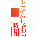 とあるふわふわの　　時間（　　タイム）