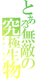 とある無敵の究極生物（６０／６０）