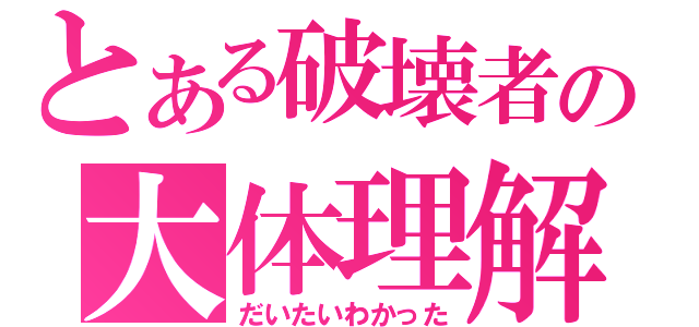 とある破壊者の大体理解（だいたいわかった）