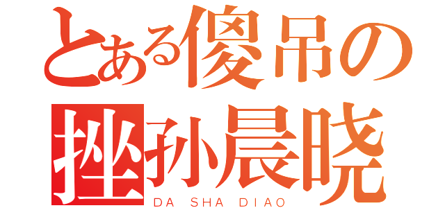 とある傻吊の挫孙晨晓（ＤＡ ＳＨＡ ＤＩＡＯ）