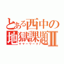 とある西中の地獄課題Ⅱ（サマーワーク）