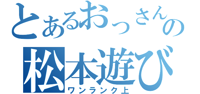 とあるおっさんの松本遊び（ワンランク上）