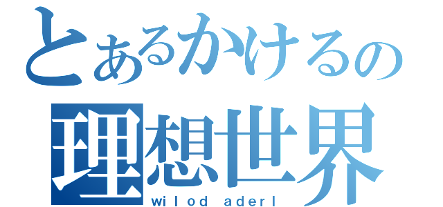 とあるかけるの理想世界（ｗｉｌｏｄ ａｄｅｒｌ）