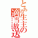 とある生主の適当放送（ｇｄｇｄ放送）