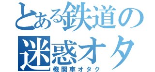 とある鉄道の迷惑オタ（機関車オタク）