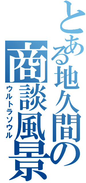 とある地久間の商談風景（ウルトラソウル）