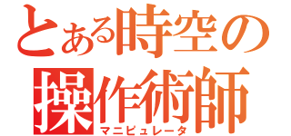 とある時空の操作術師（マニピュレータ）