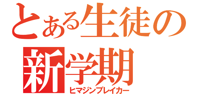 とある生徒の新学期（ヒマジンブレイカー）