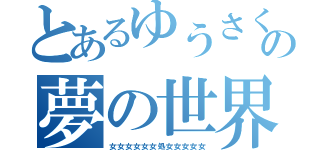 とあるゆうさくの夢の世界（女女女女女女処女女女女女）