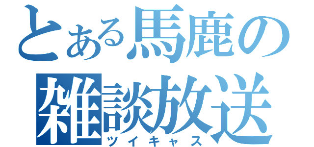 とある馬鹿の雑談放送（ツイキャス）