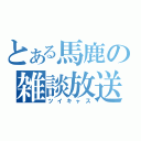 とある馬鹿の雑談放送（ツイキャス）