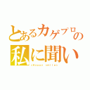 とあるカゲプロ好きの私に聞いて（☆Ｈａｐｐｙ ｓｍｉｌｅ☆）