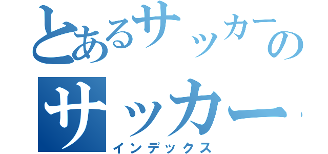 とあるサッカー馬鹿のサッカー魂（インデックス）