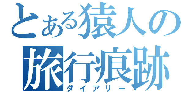 とある猿人の旅行痕跡（ダイアリー）