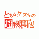 とあるタヌキの超綾鷹砲（タヌスロー）