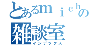 とあるｍｉｃｈａｅｌの雑談室（インデックス）