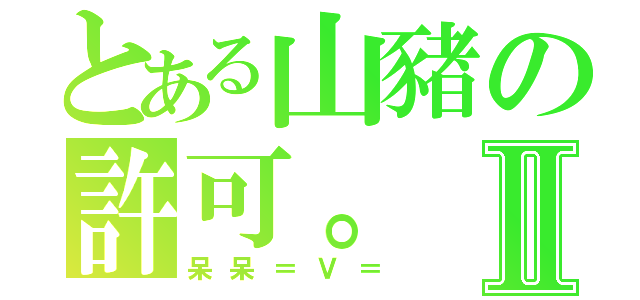 とある山豬の許可。Ⅱ（呆呆＝Ｖ＝）