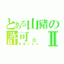 とある山豬の許可。Ⅱ（呆呆＝Ｖ＝）