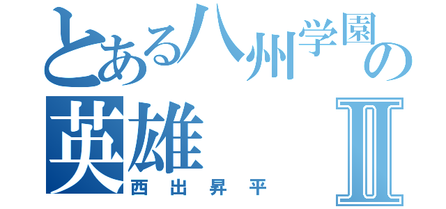 とある八州学園の英雄Ⅱ（西出昇平）