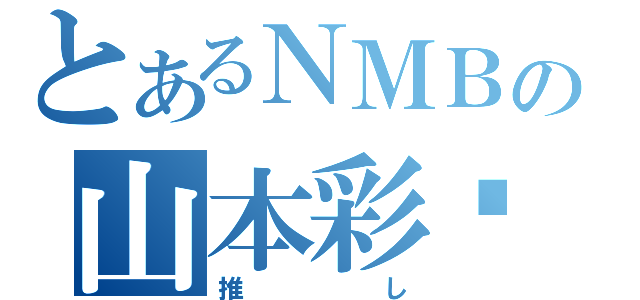 とあるＮＭＢの山本彩‼（推し）