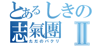 とあるしきの志氣團Ⅱ（ただのパクリ）