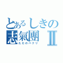 とあるしきの志氣團Ⅱ（ただのパクリ）