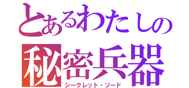 とあるわたしの秘密兵器（シークレット・ソード）