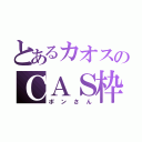 とあるカオスのＣＡＳ枠（ポンさん）