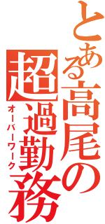 とある高尾の超過勤務Ⅱ（オーバーワーク）