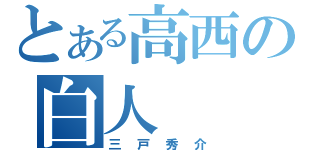 とある高西の白人（三戸秀介）