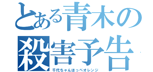 とある青木の殺害予告（千代ちゃんほっぺオレンジ）