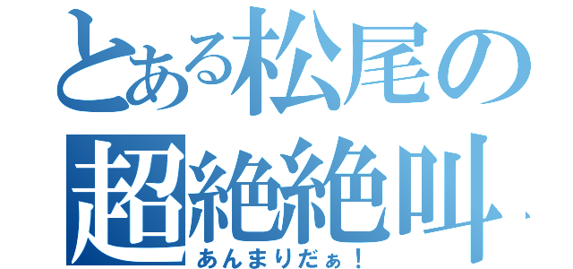 とある松尾の超絶絶叫（あんまりだぁ！）