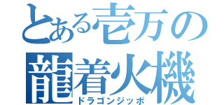 とある壱万の龍着火機（ドラゴンジッポ）