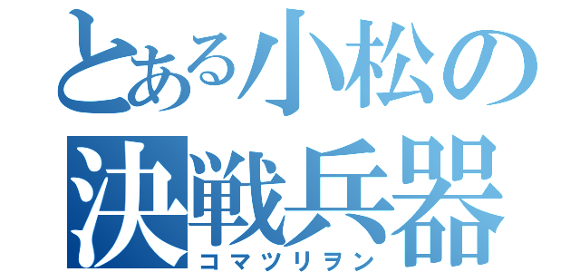 とある小松の決戦兵器（コマツリヲン）