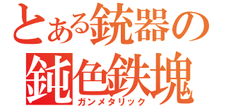 とある銃器の鈍色鉄塊（ガンメタリック）