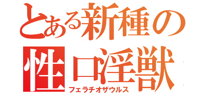 とある新種の性口淫獣（フェラチオザウルス）