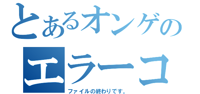 とあるオンゲのエラーコード（ファイルの終わりです。）