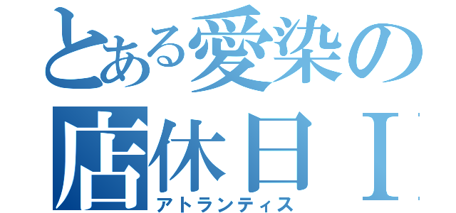 とある愛染の店休日Ⅰ（アトランティス）