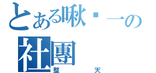 とある啾ㄇ一の社團（整天）