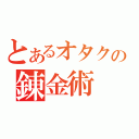 とあるオタクの錬金術（）