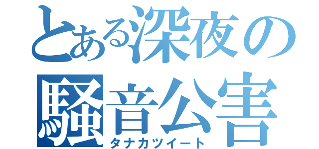 とある深夜の騒音公害（タナカツイート）