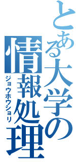 とある大学の情報処理（ジョウホウショリ）