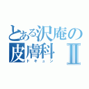 とある沢庵の皮膚科Ⅱ（ドキュン）