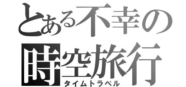 とある不幸の時空旅行（タイムトラベル）