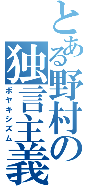 とある野村の独言主義（ボヤキシズム）