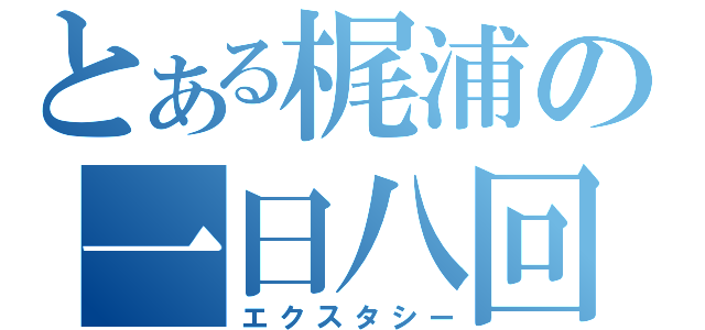 とある梶浦の一日八回（エクスタシー）