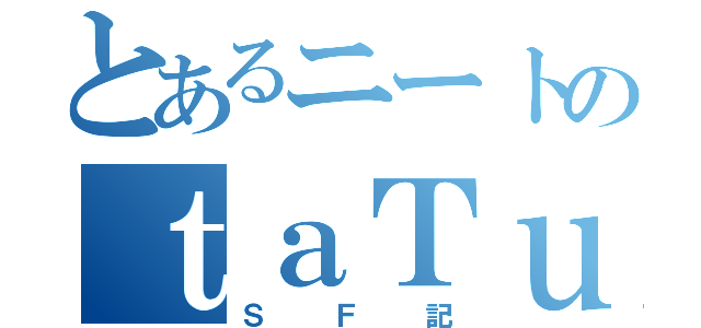 とあるニートのｔａＴｕ（ＳＦ記）