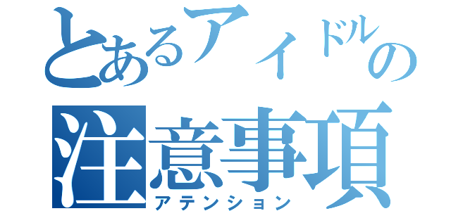 とあるアイドルの注意事項（アテンション）