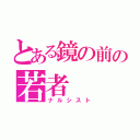 とある鏡の前の若者（ナルシスト）