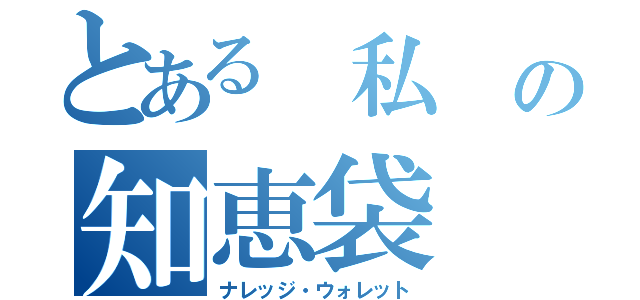 とある 私 の知恵袋（ナレッジ・ウォレット）